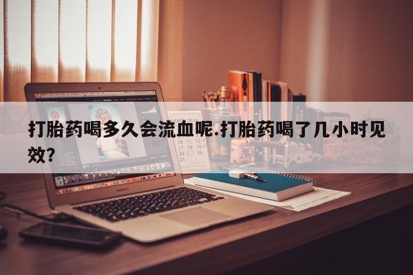 网上哪里可以买米非和米索，打胎药喝多久会流血呢.打胎药喝了几小时见效？