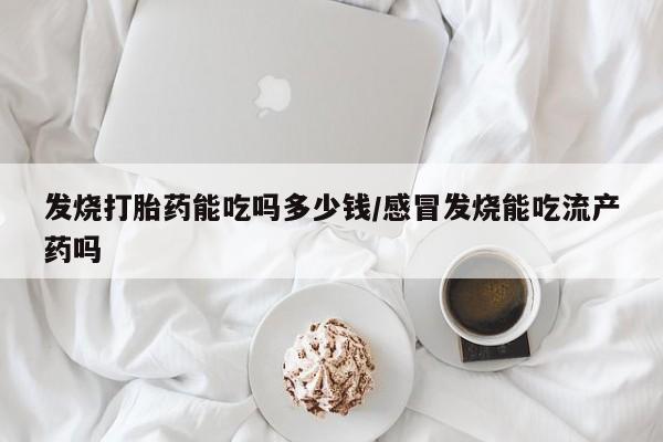 网上哪里可以买米非和米索，发烧打胎药能吃吗多少钱/感冒发烧能吃流产药吗