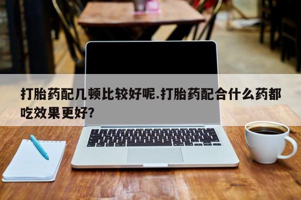 网上哪里可以买米非和米索，打胎药配几顿比较好呢.打胎药配合什么药都吃效果更好？