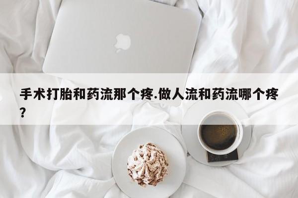 网上哪里可以买米非和米索，手术打胎和药流那个疼.做人流和药流哪个疼？
