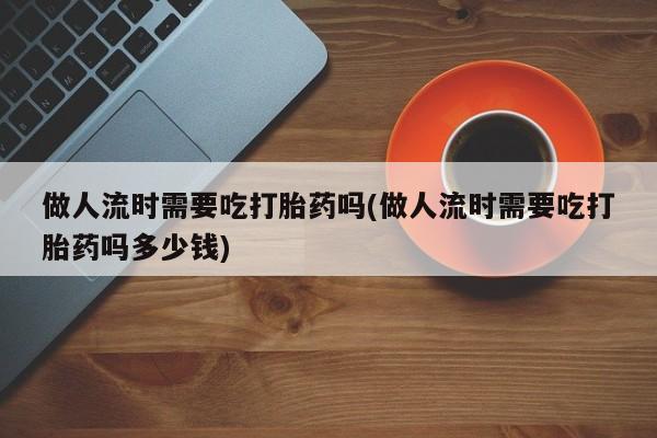 网上哪里可以买米非和米索，做人流时需要吃打胎药吗(做人流时需要吃打胎药吗多少钱)