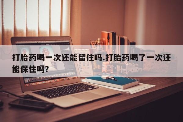 网上哪里可以买米非和米索，打胎药喝一次还能留住吗.打胎药喝了一次还能保住吗？