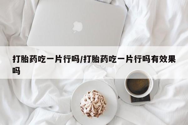 网上哪里可以买米非和米索，打胎药吃一片行吗/打胎药吃一片行吗有效果吗