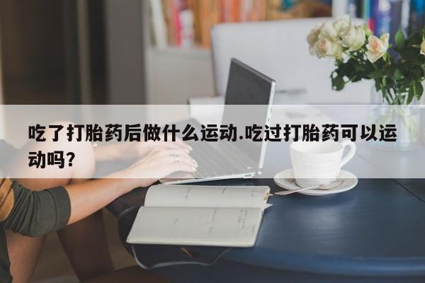 网上哪里可以买米非和米索，吃了打胎药后做什么运动.吃过打胎药可以运动吗？