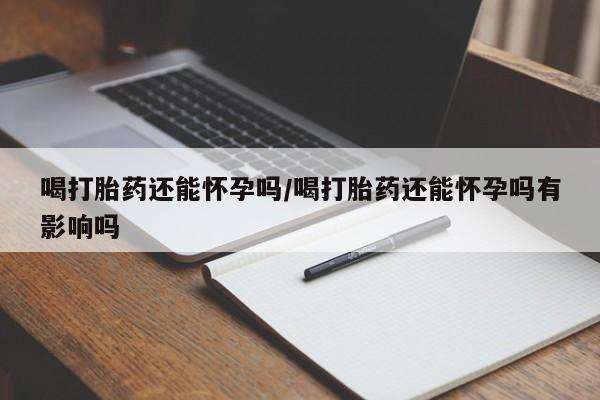 网上哪里可以买米非和米索，喝打胎药还能怀孕吗/喝打胎药还能怀孕吗有影响吗