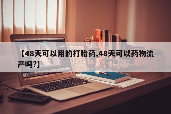 网上哪里可以买米非和米索，【48天可以用的打胎药,48天可以药物流产吗?】