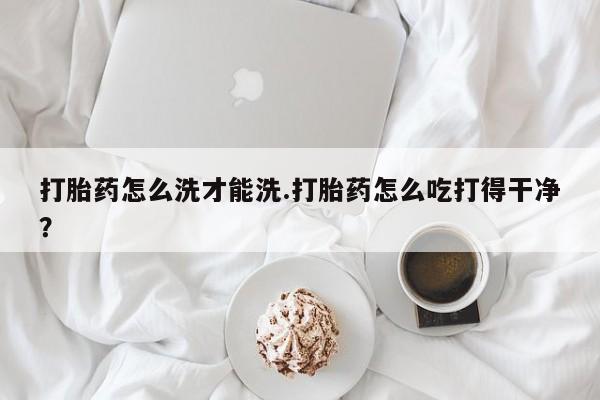 网上哪里可以买米非和米索，打胎药怎么洗才能洗.打胎药怎么吃打得干净？