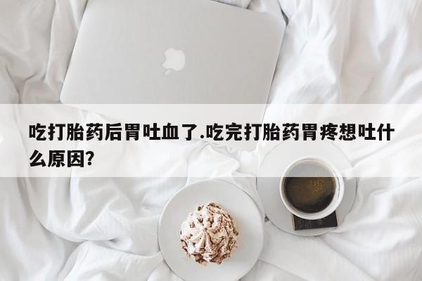 网上哪里可以买米非和米索，吃打胎药后胃吐血了.吃完打胎药胃疼想吐什么原因？