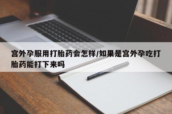 网上哪里可以买米非和米索，宫外孕服用打胎药会怎样/如果是宫外孕吃打胎药能打下来吗
