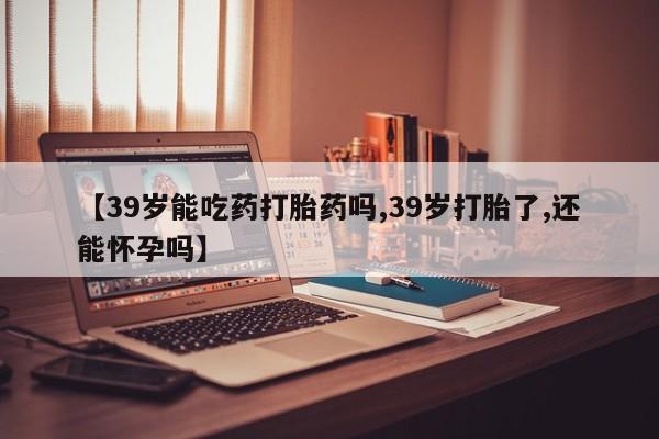 网上哪里可以买米非和米索，【39岁能吃药打胎药吗,39岁打胎了,还能怀孕吗】