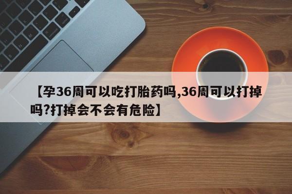 网上哪里可以买米非和米索，【孕36周可以吃打胎药吗,36周可以打掉吗?打掉会不会有危险】