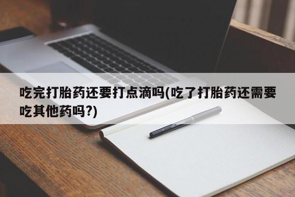 网上哪里可以买米非和米索,吃完打胎药还要打点滴吗(吃了打胎药还需要吃其他药吗?)
