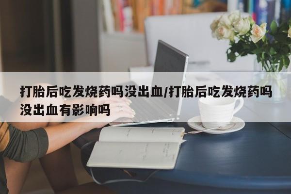 网上哪里可以买米非和米索,打胎后吃发烧药吗没出血/打胎后吃发烧药吗没出血有影响吗