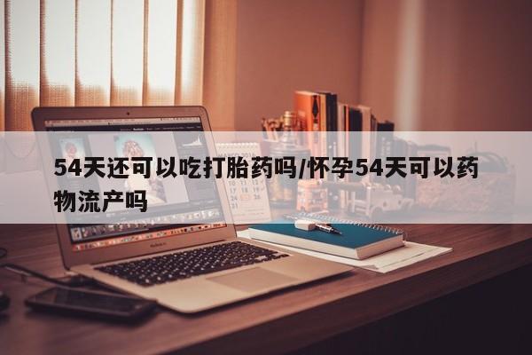 网上哪里可以买米非和米索,54天还可以吃打胎药吗/怀孕54天可以药物流产吗