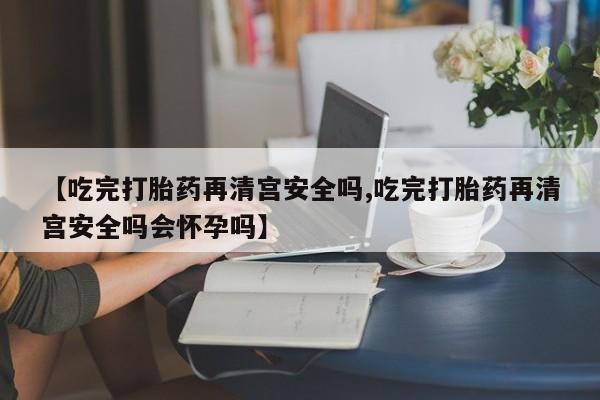 网上哪里可以买米非和米索,【吃完打胎药再清宫安全吗,吃完打胎药再清宫安全吗会怀孕吗】
