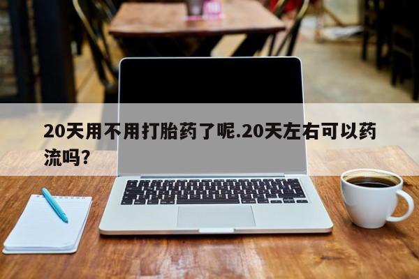 网上哪里可以买米非和米索,20天用不用打胎药了呢.20天左右可以药流吗?
