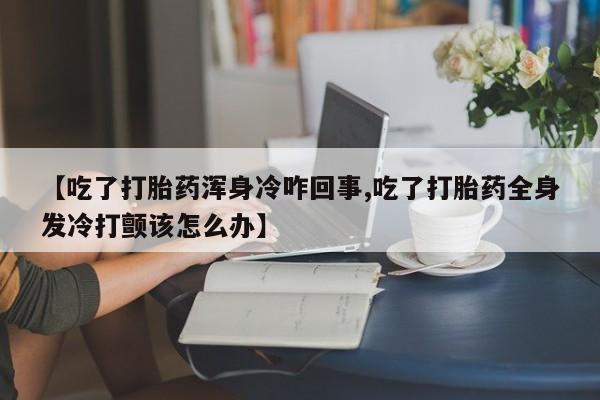 网上哪里可以买米非和米索，【吃了打胎药浑身冷咋回事,吃了打胎药全身发冷打颤该怎么办】