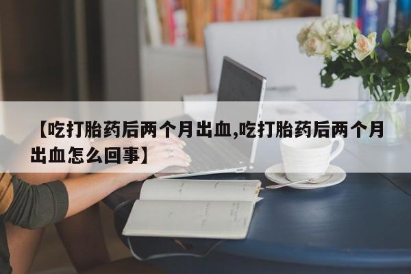 网上哪里可以买米非和米索,【吃打胎药后两个月出血,吃打胎药后两个月出血怎么回事】